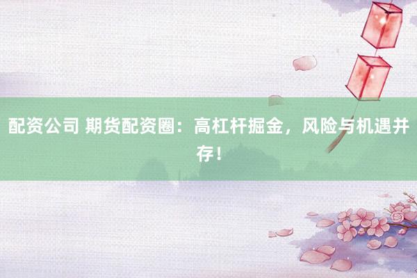 配资公司 期货配资圈：高杠杆掘金，风险与机遇并存！