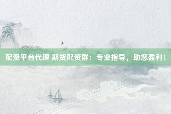 配资平台代理 期货配资群：专业指导，助您盈利！