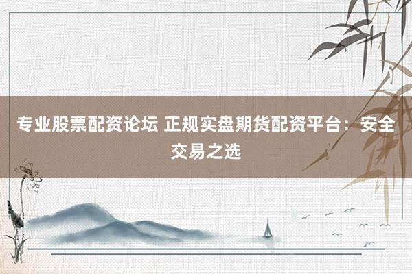 专业股票配资论坛 正规实盘期货配资平台：安全交易之选