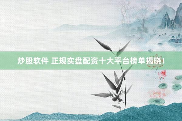 炒股软件 正规实盘配资十大平台榜单揭晓！