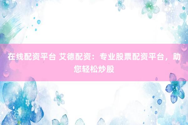 在线配资平台 艾德配资：专业股票配资平台，助您轻松炒股