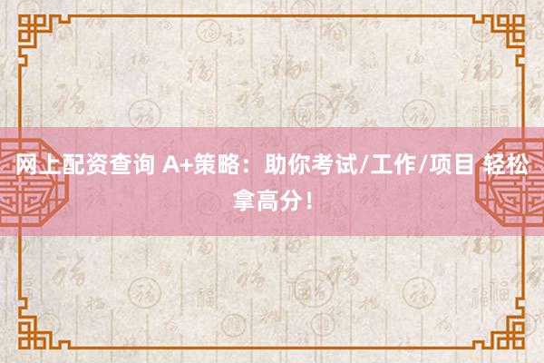 网上配资查询 A+策略：助你考试/工作/项目 轻松拿高分！