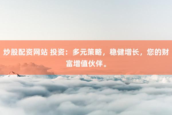 炒股配资网站 投资：多元策略，稳健增长，您的财富增值伙伴。