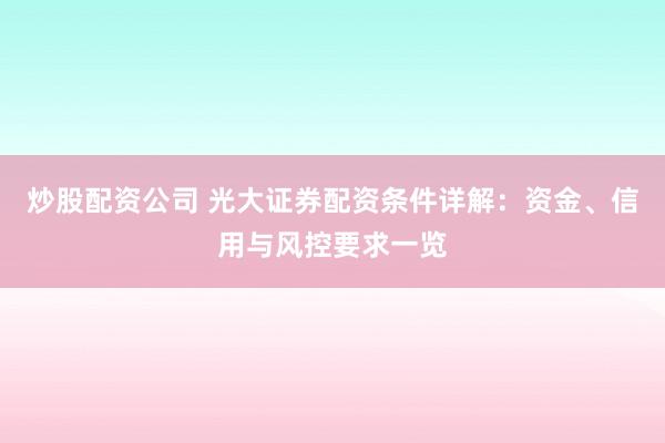 炒股配资公司 光大证券配资条件详解：资金、信用与风控要求一览