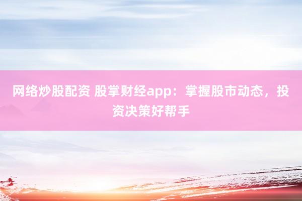 网络炒股配资 股掌财经app：掌握股市动态，投资决策好帮手