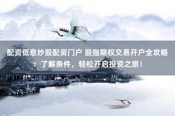 配资低息炒股配资门户 股指期权交易开户全攻略：了解条件，轻松开启投资之旅！