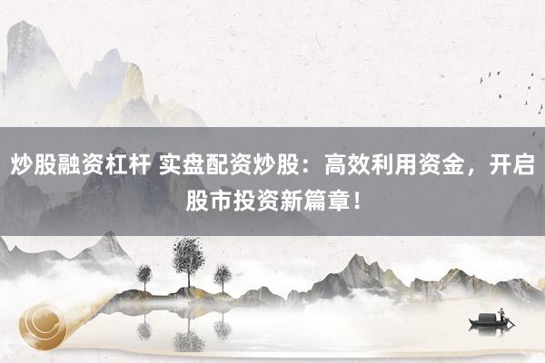 炒股融资杠杆 实盘配资炒股：高效利用资金，开启股市投资新篇章！