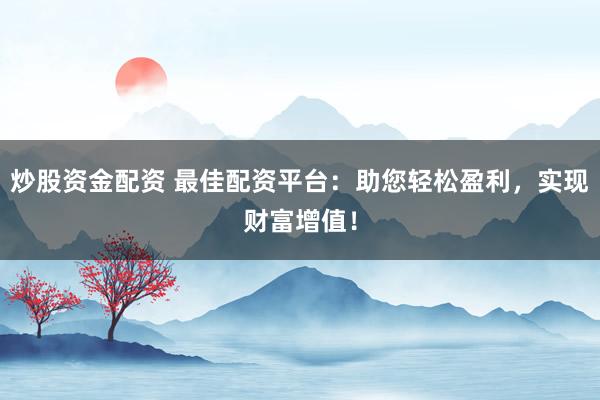 炒股资金配资 最佳配资平台：助您轻松盈利，实现财富增值！