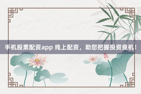 手机股票配资app 线上配资，助您把握投资良机！