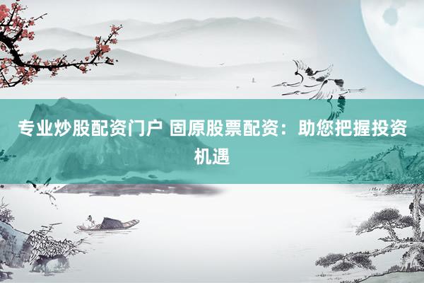 专业炒股配资门户 固原股票配资：助您把握投资机遇