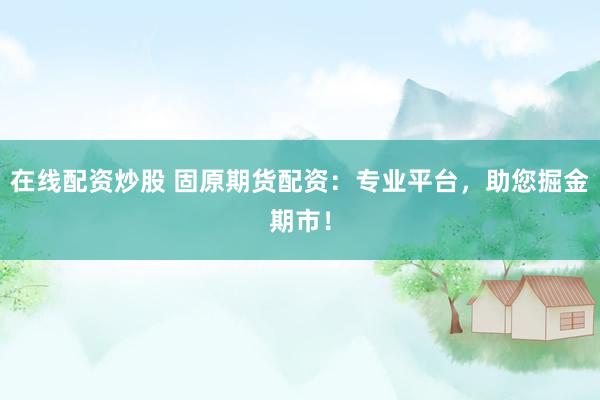 在线配资炒股 固原期货配资：专业平台，助您掘金期市！