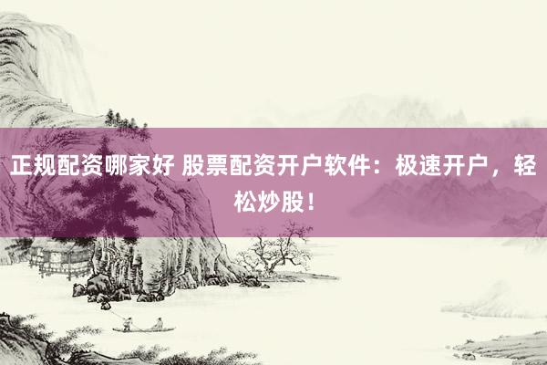 正规配资哪家好 股票配资开户软件：极速开户，轻松炒股！