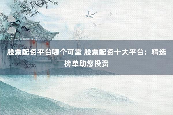 股票配资平台哪个可靠 股票配资十大平台：精选榜单助您投资