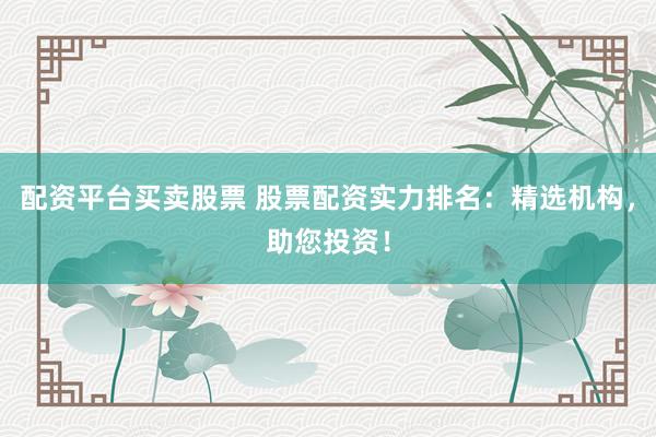 配资平台买卖股票 股票配资实力排名：精选机构，助您投资！