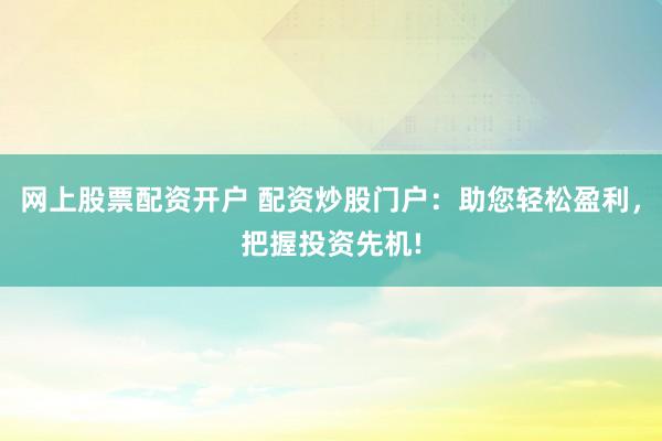 网上股票配资开户 配资炒股门户：助您轻松盈利，把握投资先机!