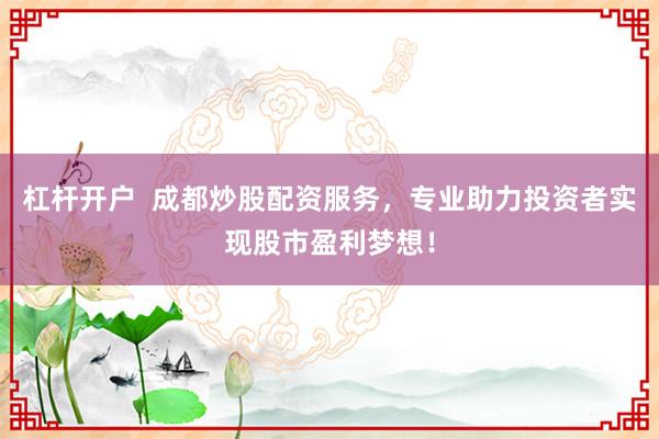 杠杆开户  成都炒股配资服务，专业助力投资者实现股市盈利梦想！
