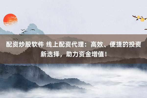 配资炒股软件 线上配资代理：高效、便捷的投资新选择，助力资金增值！