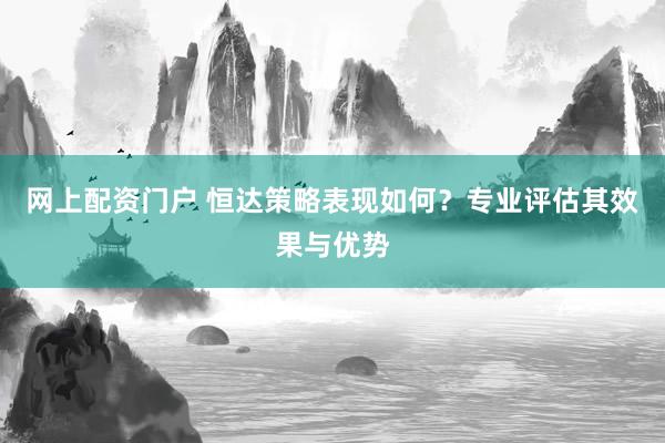 网上配资门户 恒达策略表现如何？专业评估其效果与优势