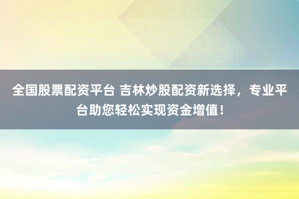 全国股票配资平台 吉林炒股配资新选择，专业平台助您轻松实现资金增值！