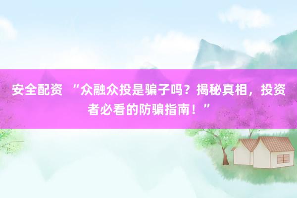 安全配资  “众融众投是骗子吗？揭秘真相，投资者必看的防骗指南！”