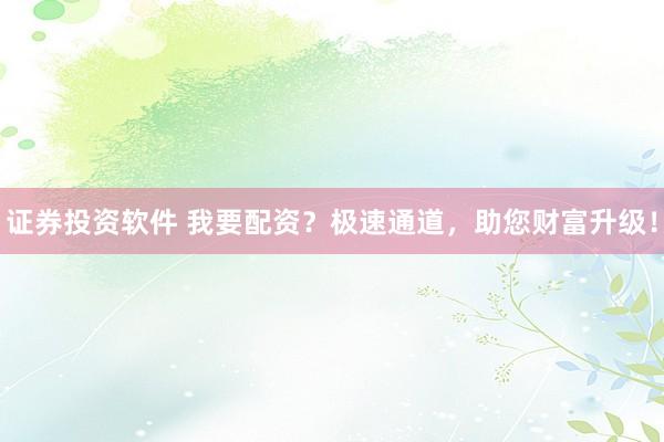 证券投资软件 我要配资？极速通道，助您财富升级！