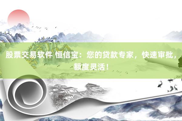 股票交易软件 恒信宝：您的贷款专家，快速审批，额度灵活！