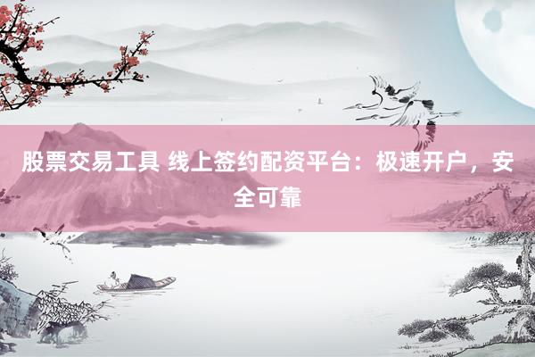 股票交易工具 线上签约配资平台：极速开户，安全可靠