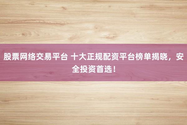 股票网络交易平台 十大正规配资平台榜单揭晓，安全投资首选！