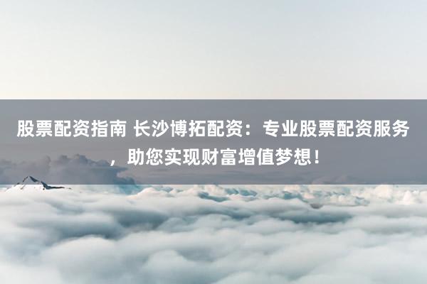股票配资指南 长沙博拓配资：专业股票配资服务，助您实现财富增值梦想！