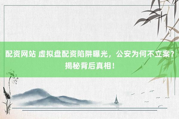配资网站 虚拟盘配资陷阱曝光，公安为何不立案？揭秘背后真相！
