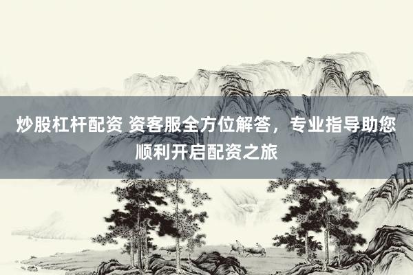 炒股杠杆配资 资客服全方位解答，专业指导助您顺利开启配资之旅
