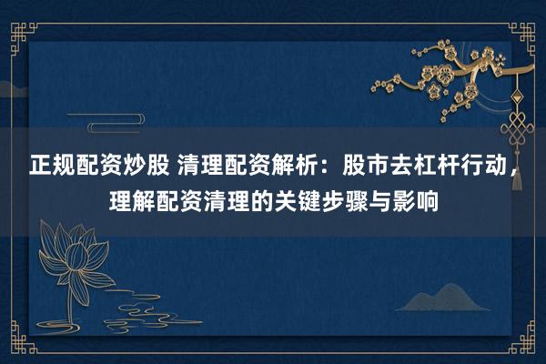 正规配资炒股 清理配资解析：股市去杠杆行动，理解配资清理的关键步骤与影响