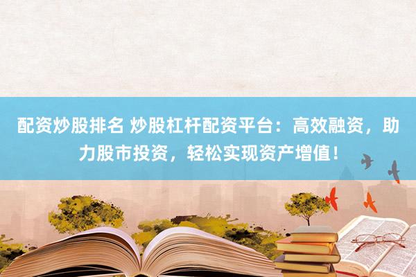 配资炒股排名 炒股杠杆配资平台：高效融资，助力股市投资，轻松实现资产增值！