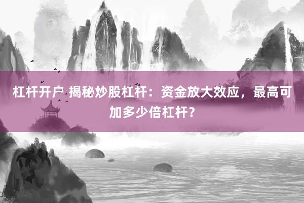 杠杆开户 揭秘炒股杠杆：资金放大效应，最高可加多少倍杠杆？