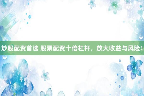 炒股配资首选 股票配资十倍杠杆，放大收益与风险！