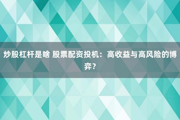 炒股杠杆是啥 股票配资投机：高收益与高风险的博弈？