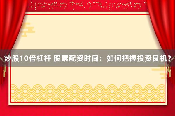 炒股10倍杠杆 股票配资时间：如何把握投资良机？