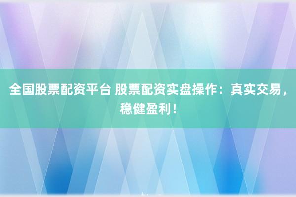 全国股票配资平台 股票配资实盘操作：真实交易，稳健盈利！