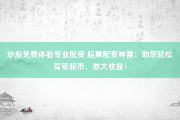 炒股免费体验专业配资 股票配资神器：助您轻松驾驭股市，放大收益！