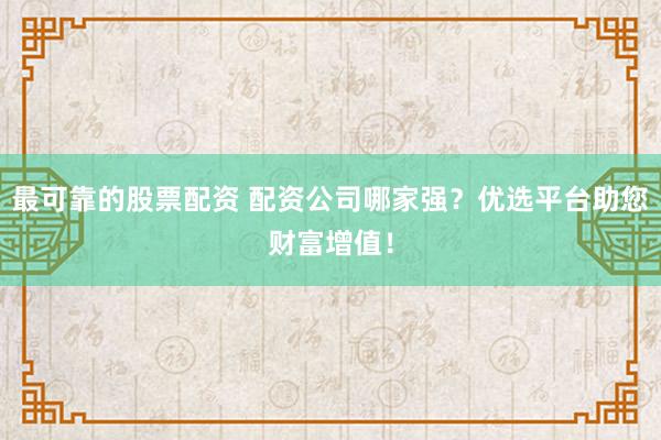 最可靠的股票配资 配资公司哪家强？优选平台助您财富增值！