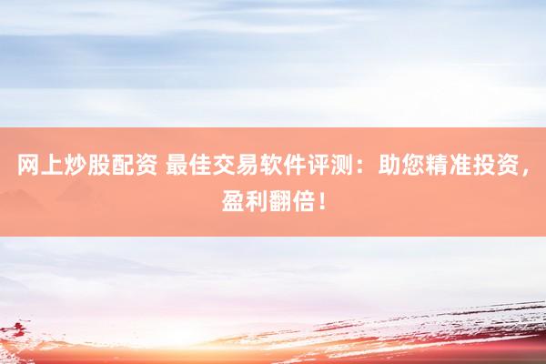 网上炒股配资 最佳交易软件评测：助您精准投资，盈利翻倍！