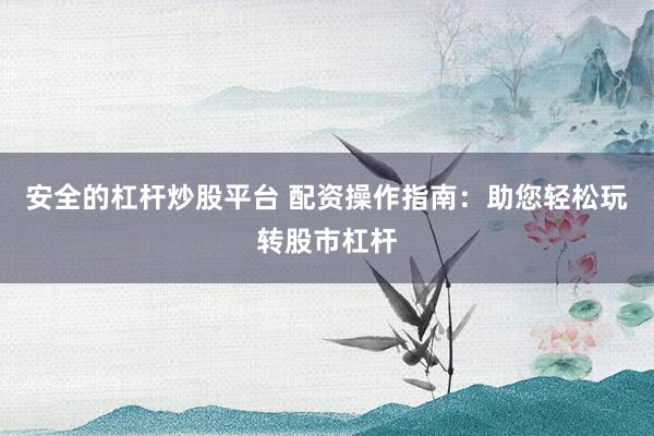 安全的杠杆炒股平台 配资操作指南：助您轻松玩转股市杠杆