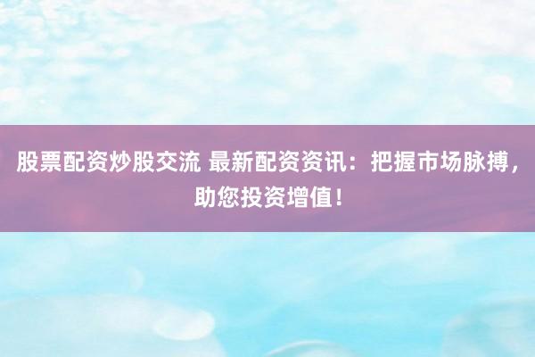 股票配资炒股交流 最新配资资讯：把握市场脉搏，助您投资增值！