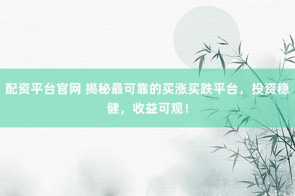 配资平台官网 揭秘最可靠的买涨买跌平台，投资稳健，收益可观！