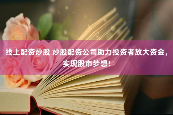 线上配资炒股 炒股配资公司助力投资者放大资金，实现股市梦想！