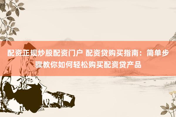 配资正规炒股配资门户 配资贷购买指南：简单步骤教你如何轻松购买配资贷产品