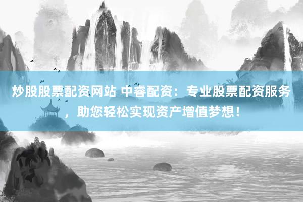 炒股股票配资网站 中睿配资：专业股票配资服务，助您轻松实现资产增值梦想！