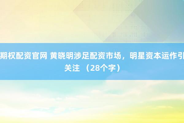期权配资官网 黄晓明涉足配资市场，明星资本运作引关注 （28个字）