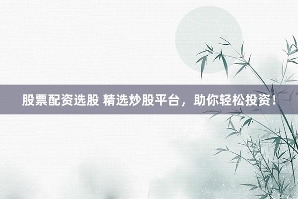 股票配资选股 精选炒股平台，助你轻松投资！
