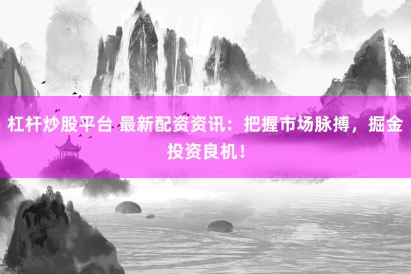 杠杆炒股平台 最新配资资讯：把握市场脉搏，掘金投资良机！